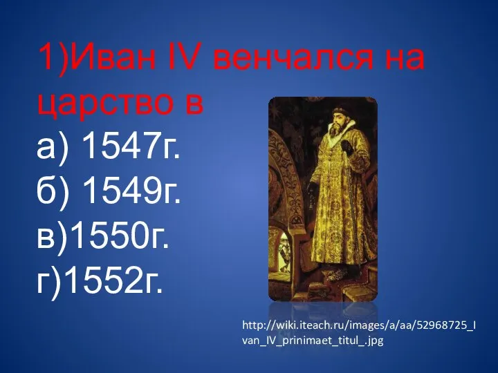 1)Иван IV венчался на царство в а) 1547г. б) 1549г. в)1550г. г)1552г. http://wiki.iteach.ru/images/a/aa/52968725_Ivan_IV_prinimaet_titul_.jpg