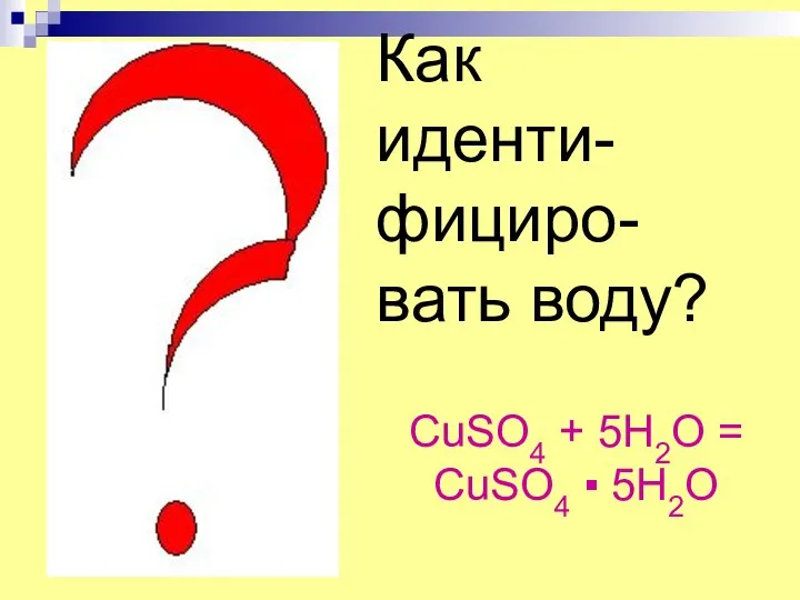 Как иденти-фициро-вать воду? CuSO4 + 5H2O = CuSO4 ▪ 5H2O