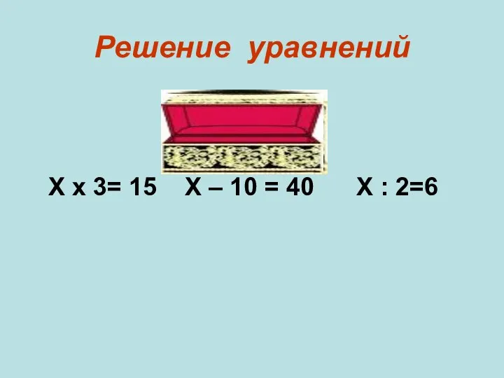 Решение уравнений Х х 3= 15 Х – 10 = 40 Х : 2=6