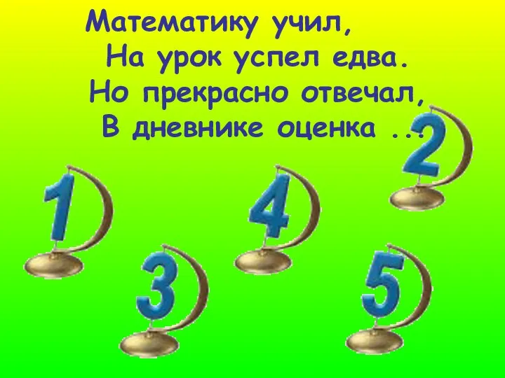 Математику учил, На урок успел едва. Но прекрасно отвечал, В дневнике оценка ...