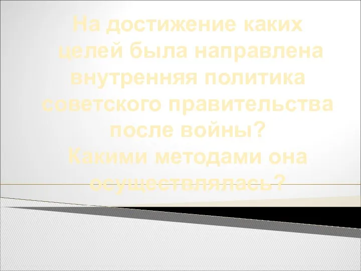 На достижение каких целей была направлена внутренняя политика советского правительства после войны? Какими методами она осуществлялась?