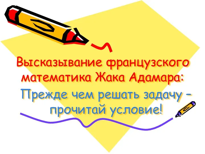 Высказывание французского математика Жака Адамара: Прежде чем решать задачу – прочитай условие!