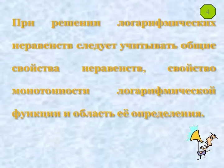 При решении логарифмических неравенств следует учитывать общие свойства неравенств, свойство монотонности