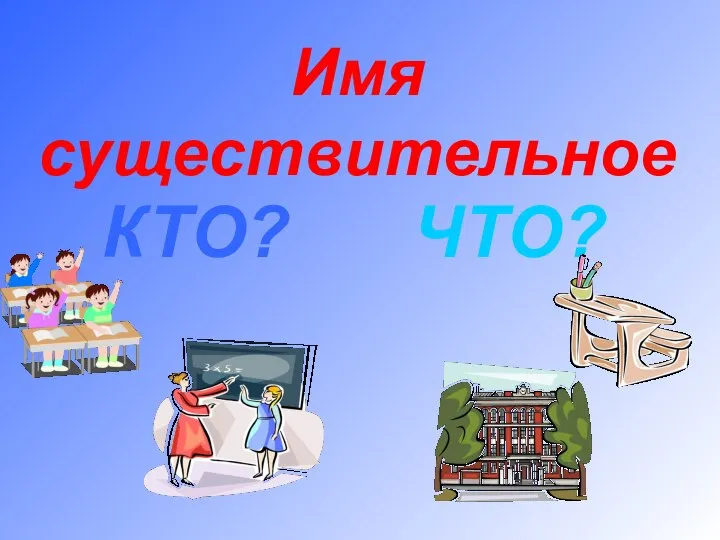 Имя существительное КТО? ЧТО?