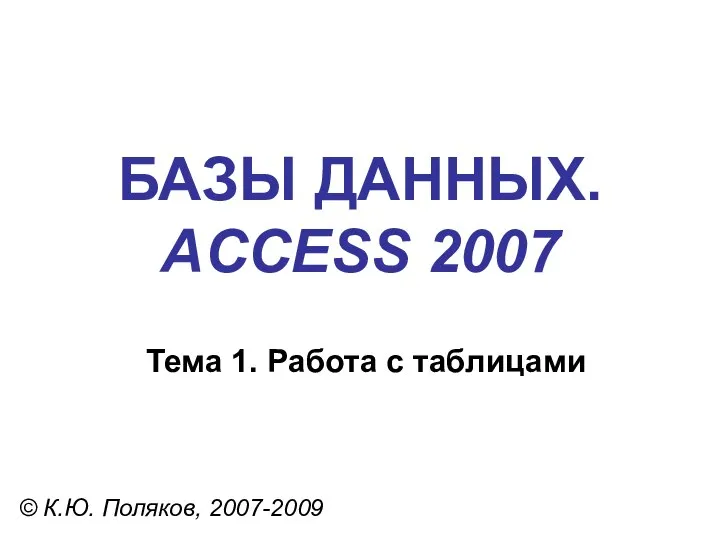 БАЗЫ ДАННЫХ. ACCESS 2007 © К.Ю. Поляков, 2007-2009 Тема 1. Работа с таблицами