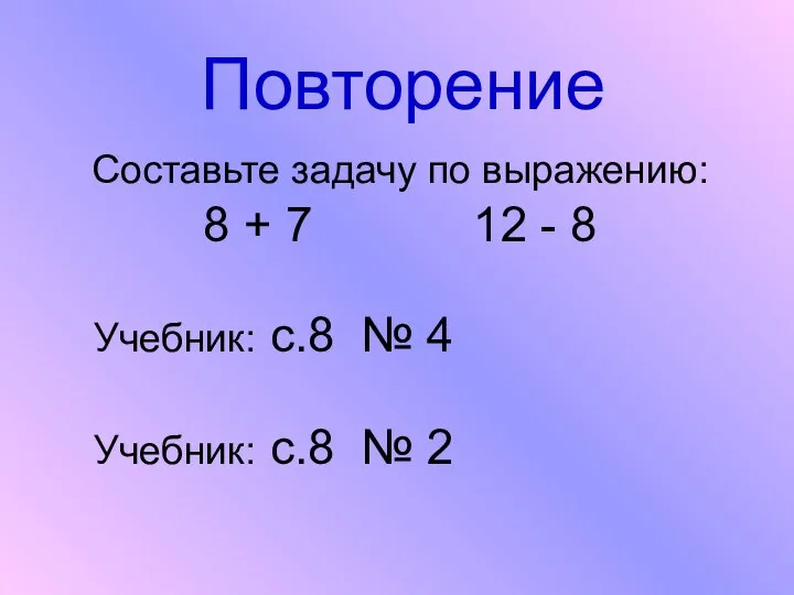 Повторение Составьте задачу по выражению: 8 + 7 12 - 8