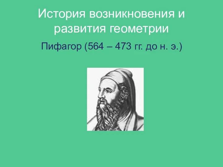 История возникновения и развития геометрии Пифагор (564 – 473 гг. до н. э.)