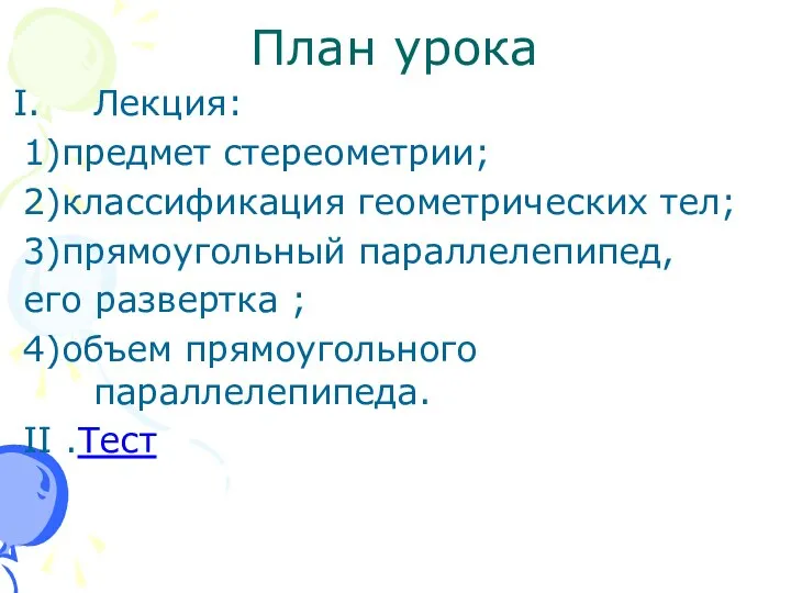 План урока Лекция: 1)предмет стереометрии; 2)классификация геометрических тел; 3)прямоугольный параллелепипед, его