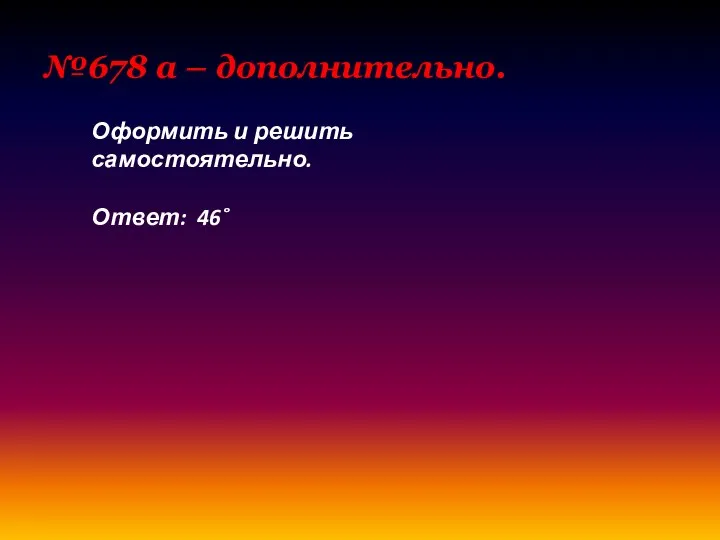 №678 а – дополнительно. Оформить и решить самостоятельно. Ответ: 46˚