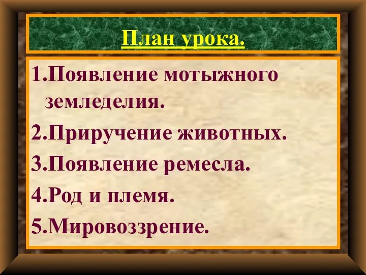 План урока. 1.Появление мотыжного земледелия. 2.Приручение животных. 3.Появление ремесла. 4.Род и племя. 5.Мировоззрение.