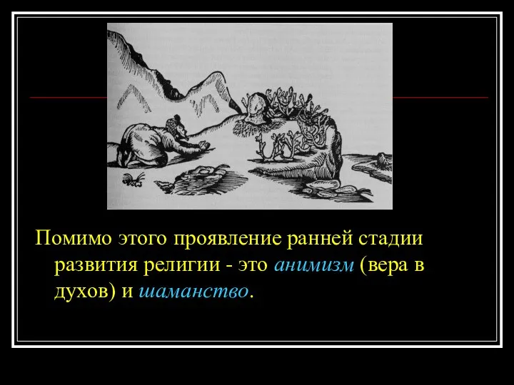 Помимо этого проявление ранней стадии развития религии - это анимизм (вера в духов) и шаманство.