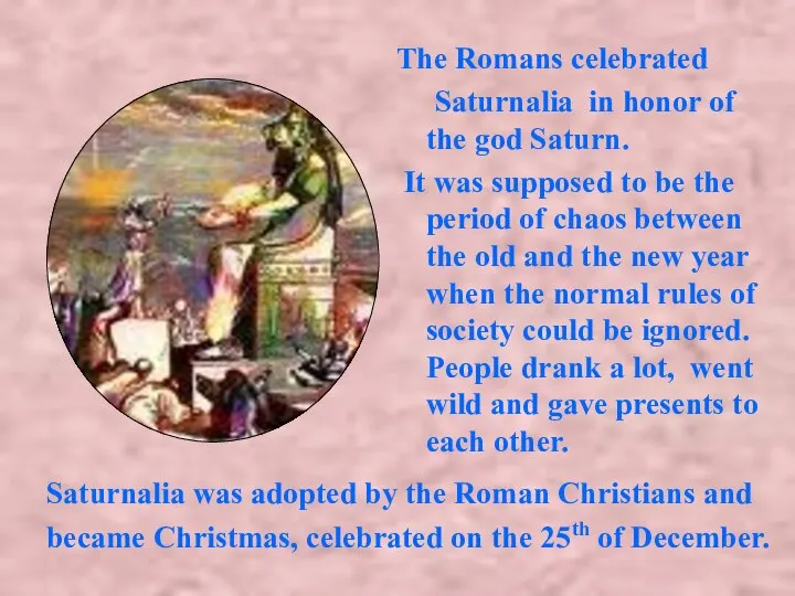 Saturnalia was adopted by the Roman Christians and became Christmas, celebrated