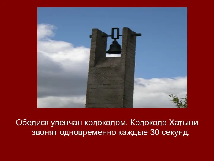 Обелиск увенчан колоколом. Колокола Хатыни звонят одновременно каждые 30 секунд.