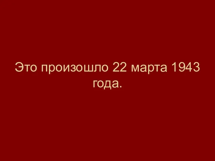 Это произошло 22 марта 1943 года.