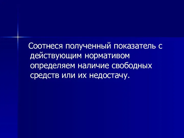 Соотнеся полученный показатель с действующим нормативом определяем наличие свободных средств или их недостачу.