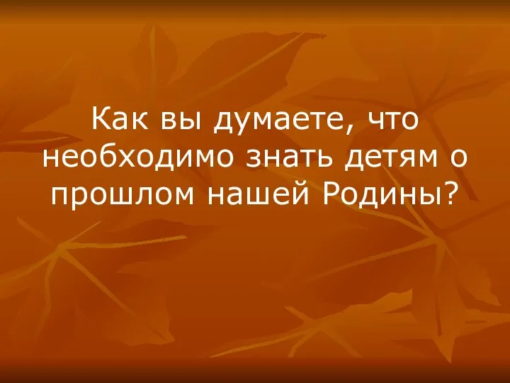 Как вы думаете, что необходимо знать детям о прошлом нашей Родины?