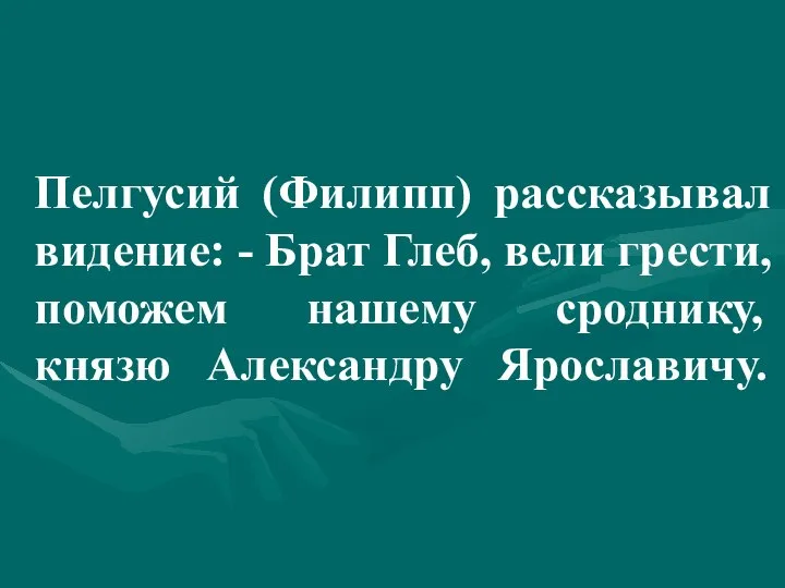 Пелгусий (Филипп) рассказывал видение: - Брат Глеб, вели грести, поможем нашему сроднику, князю Александру Ярославичу.