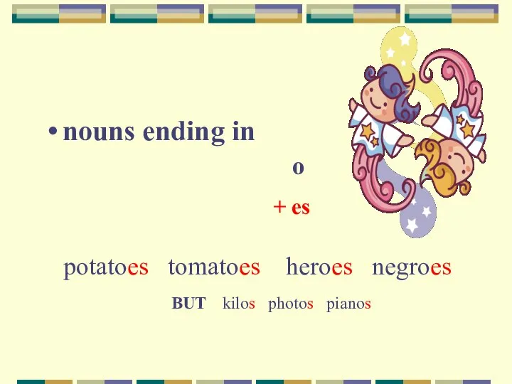nouns ending in o + es potatoes tomatoes heroes negroes BUT kilos photos pianos