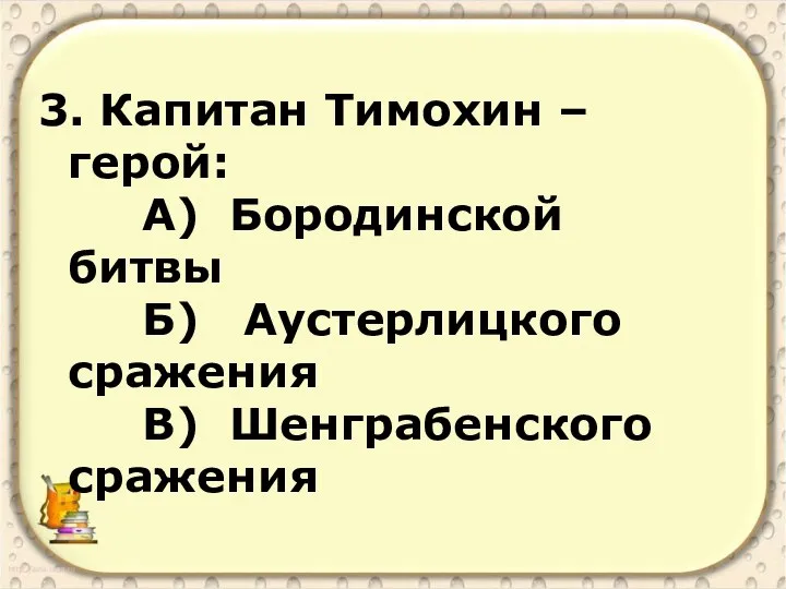 3. Капитан Тимохин – герой: А) Бородинской битвы Б) Аустерлицкого сражения В) Шенграбенского сражения