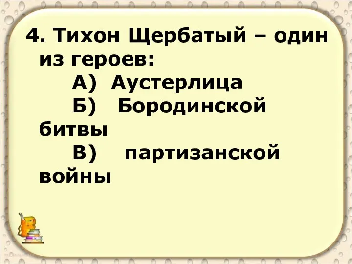 4. Тихон Щербатый – один из героев: А) Аустерлица Б) Бородинской битвы В) партизанской войны