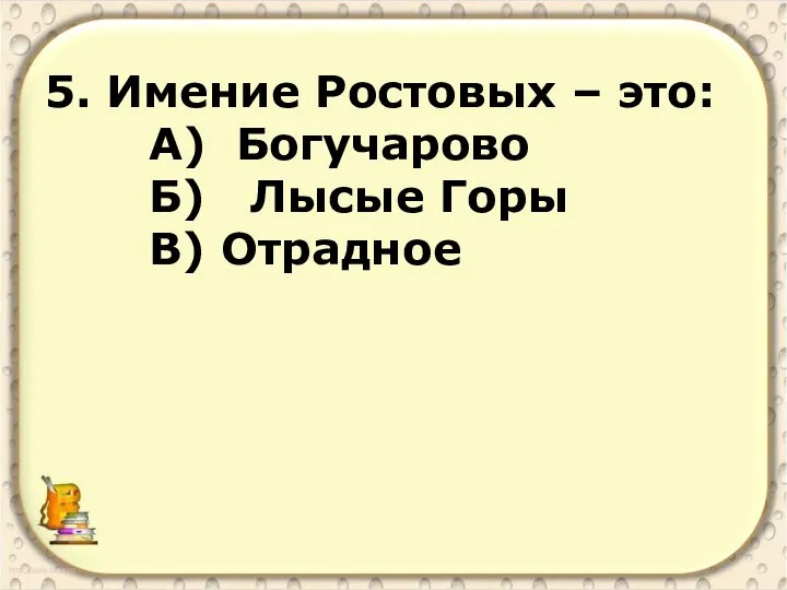 5. Имение Ростовых – это: А) Богучарово Б) Лысые Горы В) Отрадное