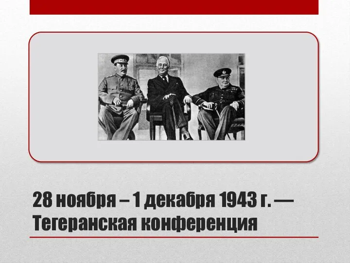 28 ноября – 1 декабря 1943 г. — Тегеранская конференция Первая