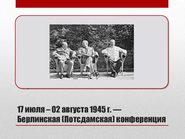 17 июля – 02 августа 1945 г. — Берлинская (Потсдамская) конференция