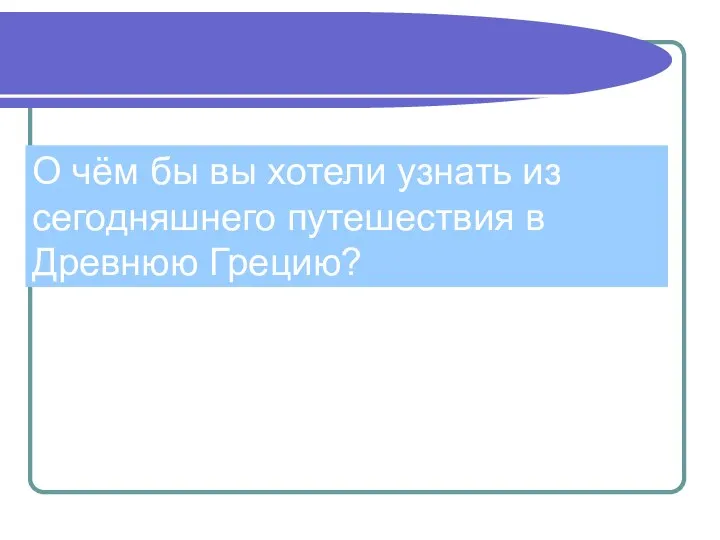 О чём бы вы хотели узнать из сегодняшнего путешествия в Древнюю Грецию?