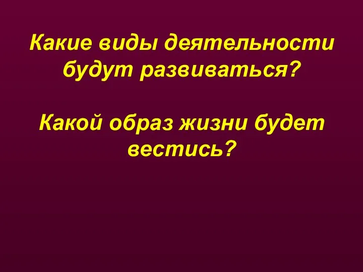 Какие виды деятельности будут развиваться? Какой образ жизни будет вестись?