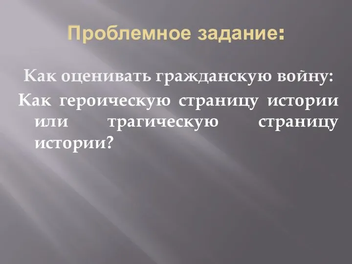 Проблемное задание: Как оценивать гражданскую войну: Как героическую страницу истории или трагическую страницу истории?