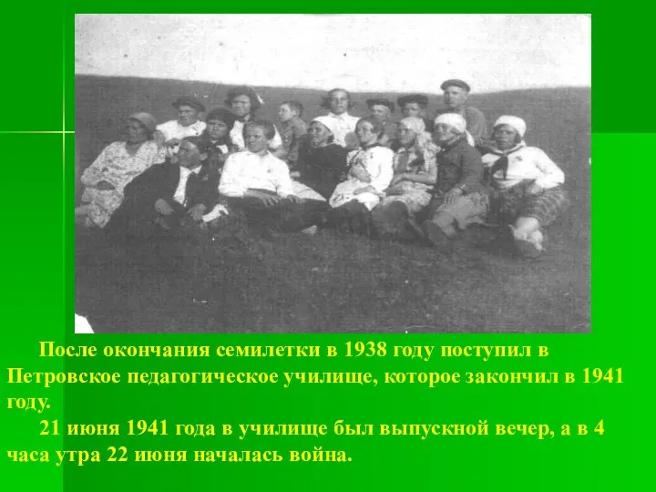 После окончания семилетки в 1938 году поступил в Петровское педагогическое училище,