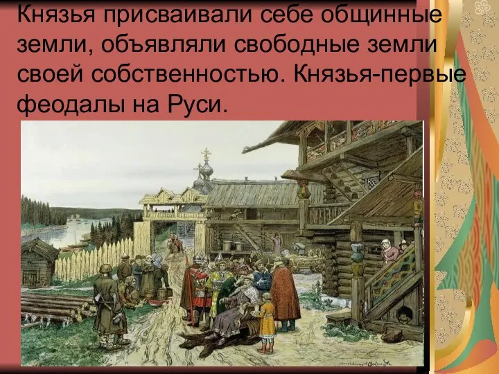 Князья присваивали себе общинные земли, объявляли свободные земли своей собственностью. Князья-первые феодалы на Руси.