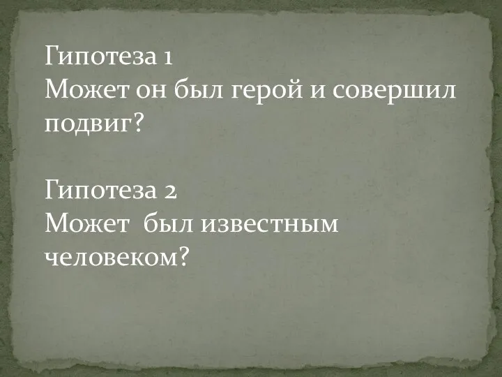 Гипотеза 1 Может он был герой и совершил подвиг? Гипотеза 2 Может был известным человеком?