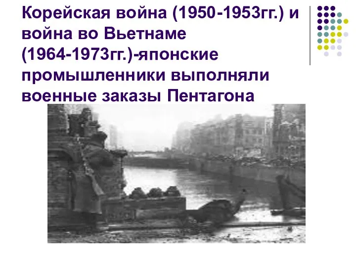 Корейская война (1950-1953гг.) и война во Вьетнаме (1964-1973гг.)-японские промышленники выполняли военные заказы Пентагона