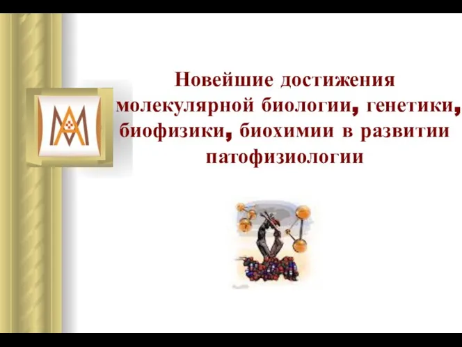 Новейшие достижения молекулярной биологии, генетики, биофизики, биохимии в развитии патофизиологии