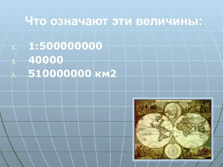 Что означают эти величины: 1:500000000 40000 510000000 км2