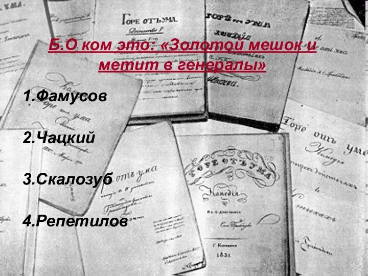 Б.О ком это: «Золотой мешок и метит в генералы» 1.Фамусов 2.Чацкий 3.Скалозуб 4.Репетилов