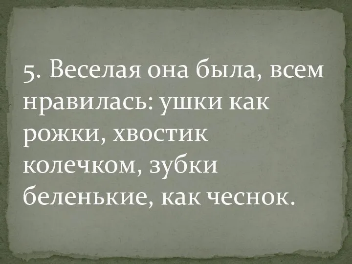 5. Веселая она была, всем нравилась: ушки как рожки, хвостик колечком, зубки беленькие, как чеснок.