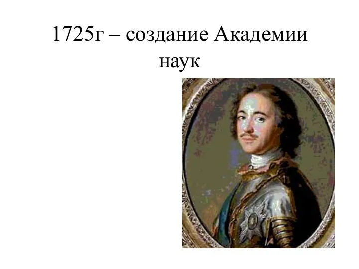 1725г – создание Академии наук