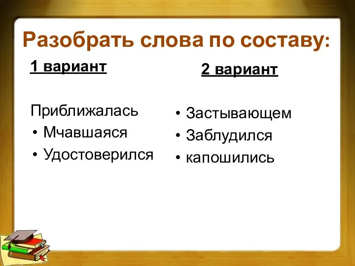 Разобрать слова по составу: 1 вариант Приближалась Мчавшаяся Удостоверился 2 вариант Застывающем Заблудился капошились