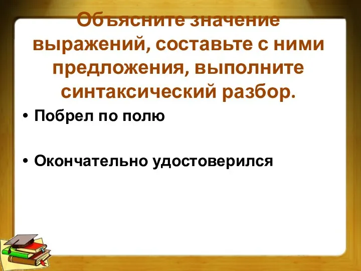 Объясните значение выражений, составьте с ними предложения, выполните синтаксический разбор. Побрел по полю Окончательно удостоверился