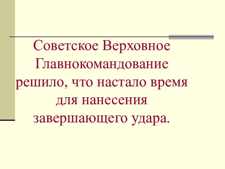 Советское Верховное Главнокомандование решило, что настало время для нанесения завершающего удара.