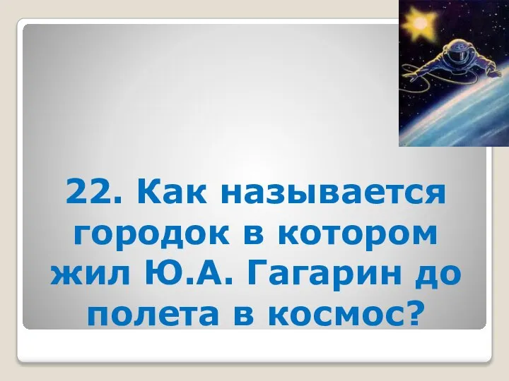 22. Как называется городок в котором жил Ю.А. Гагарин до полета в космос?