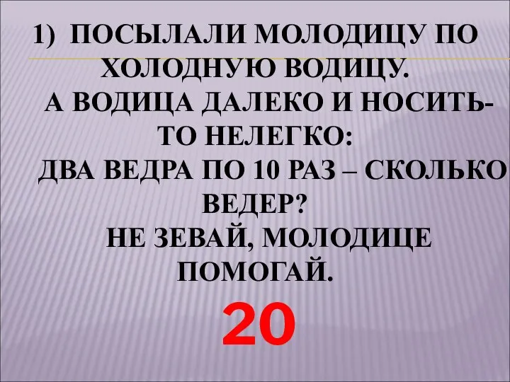 1) ПОСЫЛАЛИ МОЛОДИЦУ ПО ХОЛОДНУЮ ВОДИЦУ. А ВОДИЦА ДАЛЕКО И НОСИТЬ-ТО