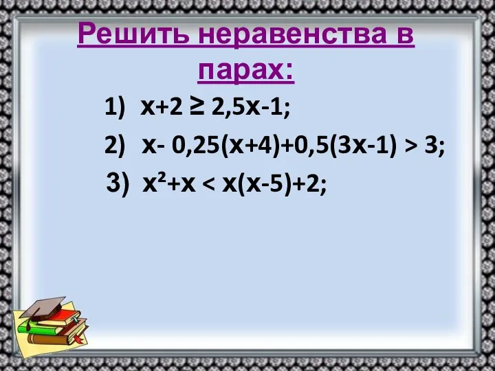 Решить неравенства в парах: 1) х+2 ≥ 2,5х-1; 2) х- 0,25(х+4)+0,5(3х-1) > 3; 3) х²+х