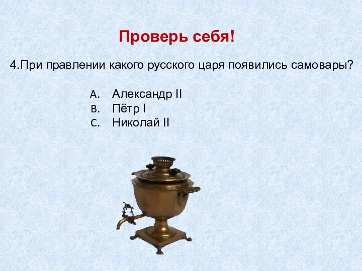 Проверь себя! 4.При правлении какого русского царя появились самовары? Александр II Пётр I Николай II