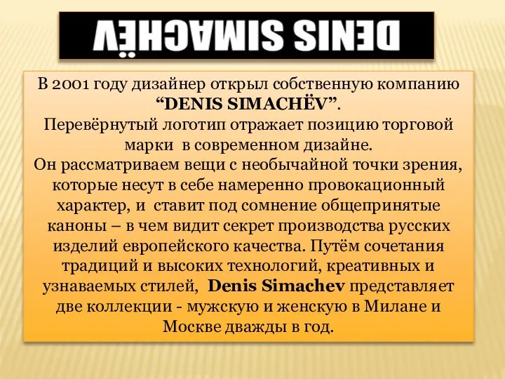 В 2001 году дизайнер открыл собственную компанию “DENIS SIMACHЁV”. Перевёрнутый логотип