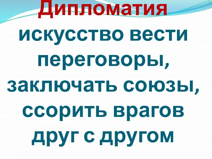 Дипломатия искусство вести переговоры, заключать союзы, ссорить врагов друг с другом