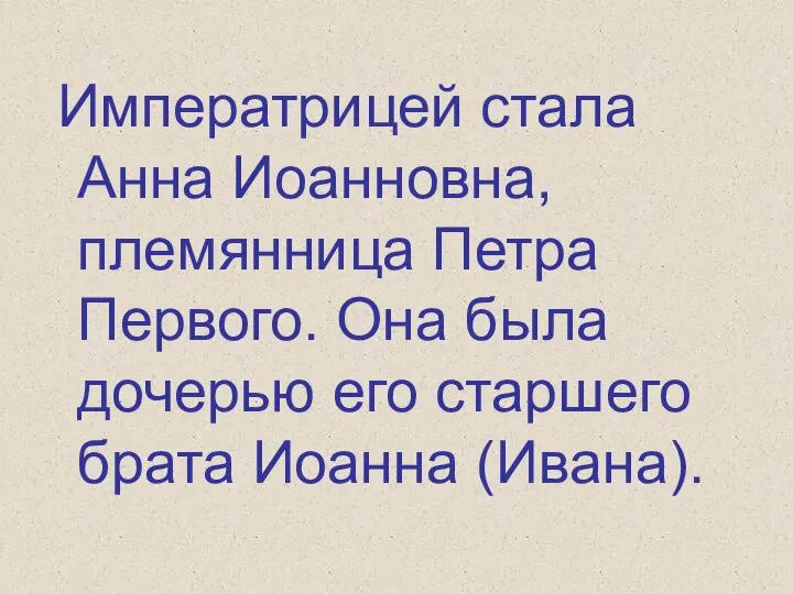 Императрицей стала Анна Иоанновна, племянница Петра Первого. Она была дочерью его старшего брата Иоанна (Ивана).