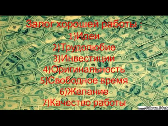 Залог хорошей работы : 1)Идеи 2)Трудолюбие 3)Инвестиции 4)Оригинальность 5)Свободное время 6)Желание 7)Качество работы